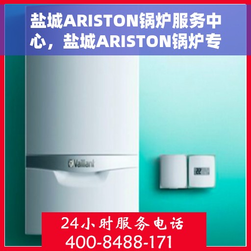 盐城ARISTON锅炉服务中心，盐城ARISTON锅炉专业服务中心，高效维护与贴心服务