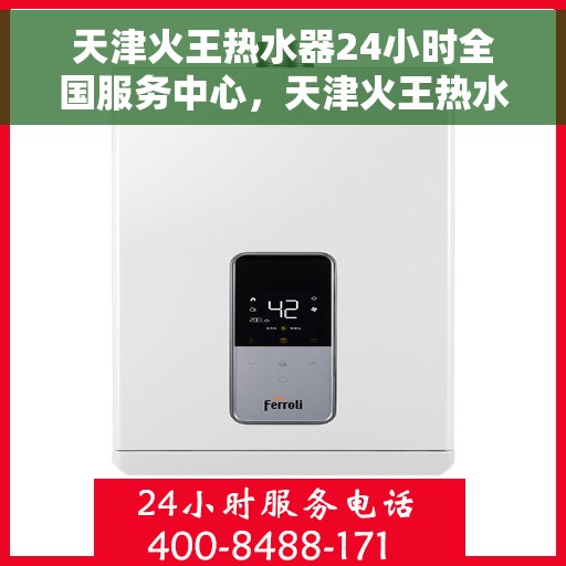 天津火王热水器24小时全国服务中心，天津火王热水器全天候全国服务热线，专业维修安装一站式解决！