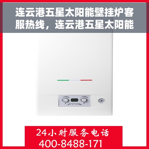 连云港五星太阳能壁挂炉客服热线，连云港五星太阳能壁挂炉客户服务热线，专业解答，贴心关怀
