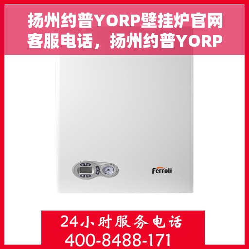 扬州约普YORP壁挂炉官网客服电话，扬州约普YORP壁挂炉官方客服热线及售后支持指南