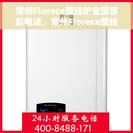 常州Florece壁挂炉全国售后电话，常州Florece壁挂炉售后服务热线及电话全攻略