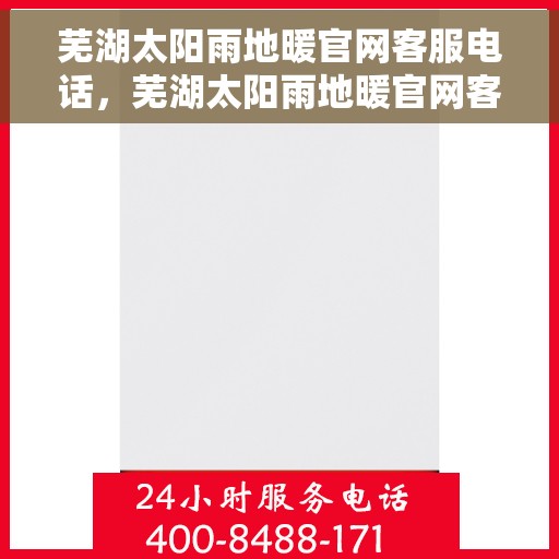 芜湖太阳雨地暖官网客服电话，芜湖太阳雨地暖官网客服热线及咨询指南