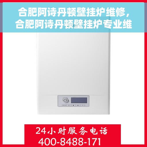 合肥阿诗丹顿壁挂炉维修,合肥阿诗丹顿壁挂炉专业维修服务指南 合肥阿诗丹顿壁挂炉维修,合肥阿诗丹顿壁挂炉专业维修服务指南