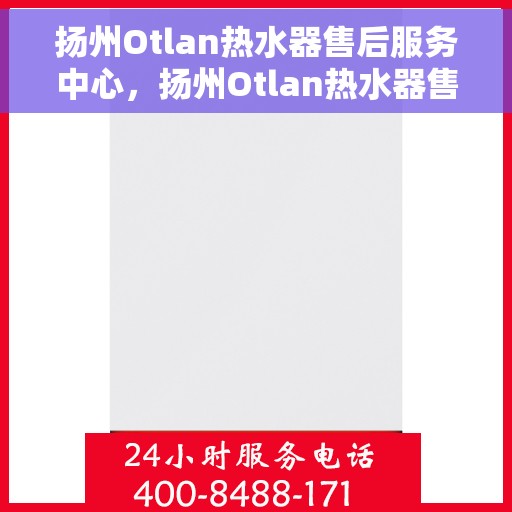 扬州Otlan热水器售后服务中心，扬州Otlan热水器售后服务中心，专业维修与优质服务并重