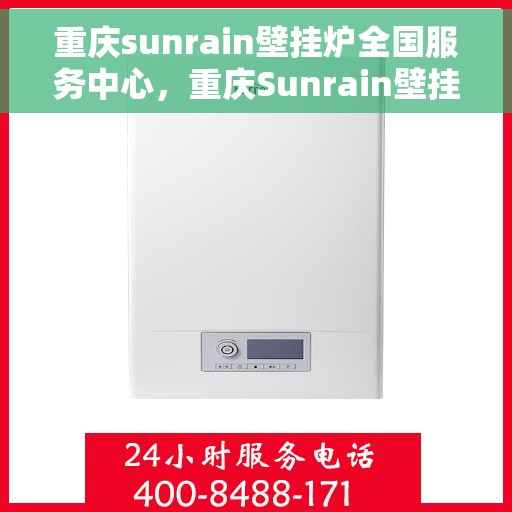 重庆sunrain壁挂炉全国服务中心，重庆Sunrain壁挂炉全国服务中心，专业维修与优质服务并行