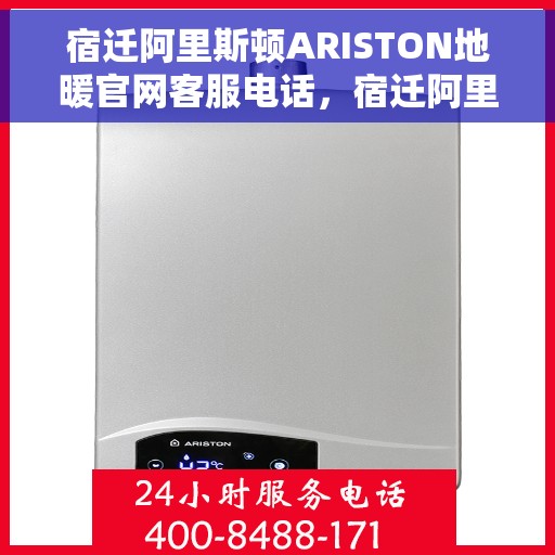 宿迁阿里斯顿ARISTON地暖官网客服电话，宿迁阿里斯顿ARISTON地暖官方客服热线及咨询指南