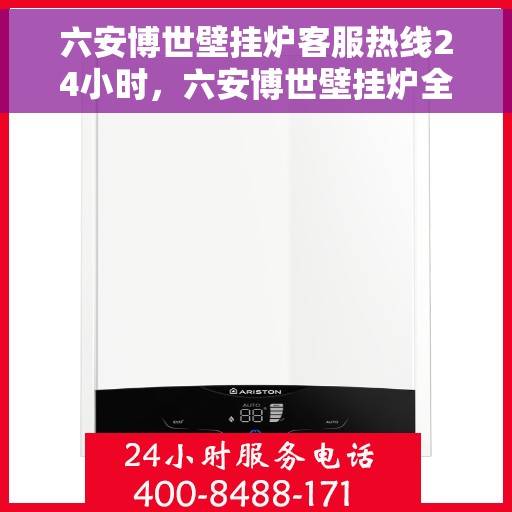 六安博世壁挂炉客服热线24小时，六安博世壁挂炉全天候客服热线，贴心服务随时在线