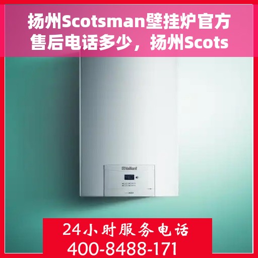 扬州Scotsman壁挂炉官方售后电话多少，扬州Scotsman壁挂炉售后电话官方查询及维修服务指南