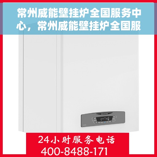 常州威能壁挂炉全国服务中心，常州威能壁挂炉全国服务中心，专业维修与一站式服务体验