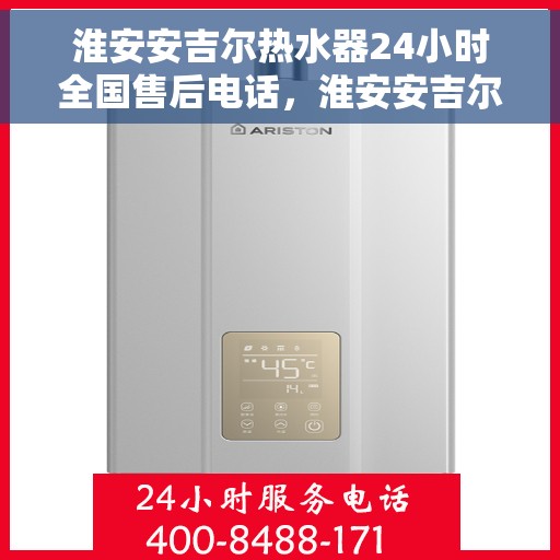 淮安安吉尔热水器24小时全国售后电话，淮安安吉尔热水器全天候售后服务热线及电话解析