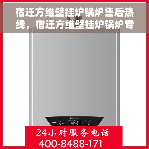 宿迁方维壁挂炉锅炉售后热线，宿迁方维壁挂炉锅炉专业售后热线服务团队，全天候响应您的需求！
