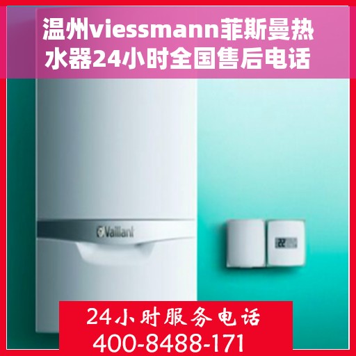 温州viessmann菲斯曼热水器24小时全国售后电话，温州viessmann菲斯曼热水器全天候全国售后热线及维修服务指南
