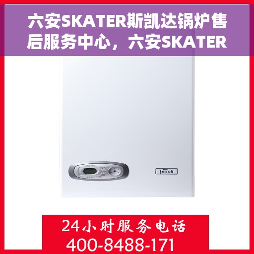 六安SKATER斯凯达锅炉售后服务中心，六安SKATER斯凯达锅炉售后服务中心，专业维修与优质服务