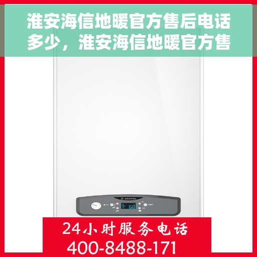 淮安海信地暖官方售后电话多少，淮安海信地暖官方售后联系电话揭秘