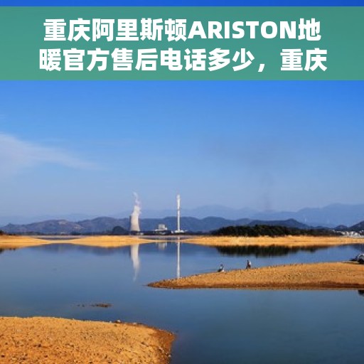 重庆阿里斯顿ARISTON地暖官方售后电话多少，重庆阿里斯顿ARISTON地暖售后服务热线及官方电话公布