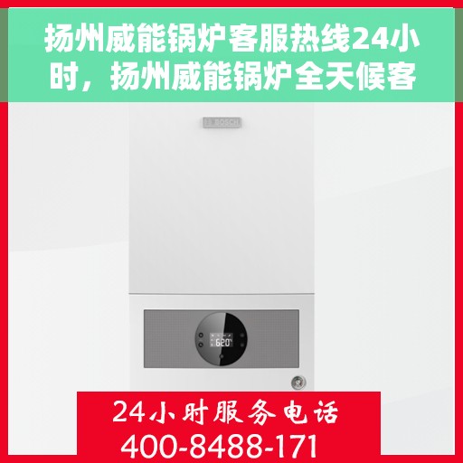 扬州威能锅炉客服热线24小时，扬州威能锅炉全天候客服热线，贴心服务随时在线