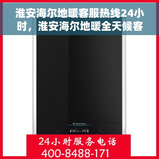 淮安海尔地暖客服热线24小时，淮安海尔地暖全天候客服热线，贴心温暖您的每一个需求