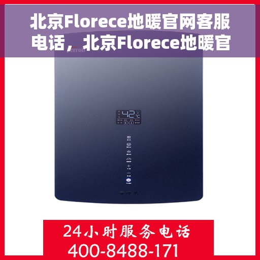 北京Florece地暖官网客服电话，北京Florece地暖官网客服热线电话查询指南