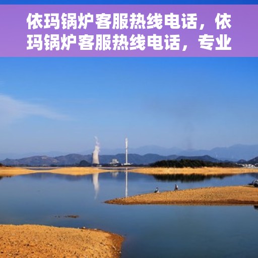 依玛锅炉客服热线电话，依玛锅炉客服热线电话，专业解决您的热力需求问题