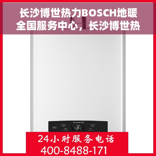 长沙博世热力BOSCH地暖全国服务中心，长沙博世热力BOSCH地暖全国服务中心，专业品质，无忧服务