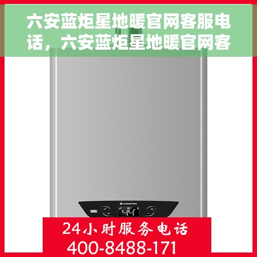 六安蓝炬星地暖官网客服电话,六安蓝炬星地暖官网客服热线电话及售后服务支持 六安蓝炬星地暖官网客服电话,六安蓝炬星地暖官网客服热线电话及售后服务支持