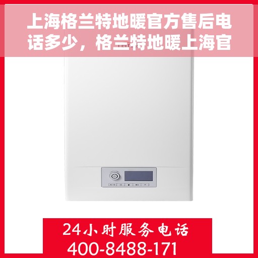 上海格兰特地暖官方售后电话多少，格兰特地暖上海官方售后电话公布，专业服务保障温暖家居！