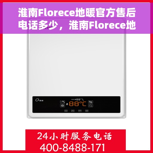 淮南Florece地暖官方售后电话多少,淮南Florece地暖官方售后电话查询指南 淮南Florece地暖官方售后电话多少,淮南Florece地暖官方售后电话查询指南