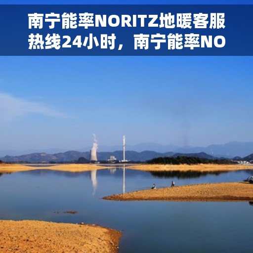 南宁能率NORITZ地暖客服热线24小时，南宁能率NORITZ地暖全天候客服热线支持