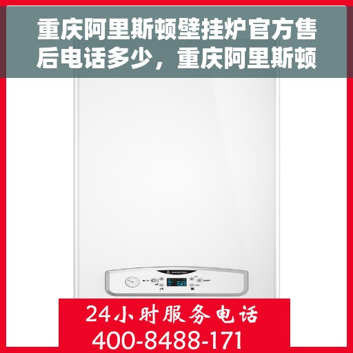 重庆阿里斯顿壁挂炉官方售后电话多少，重庆阿里斯顿壁挂炉售后电话官方查询及维修服务指南