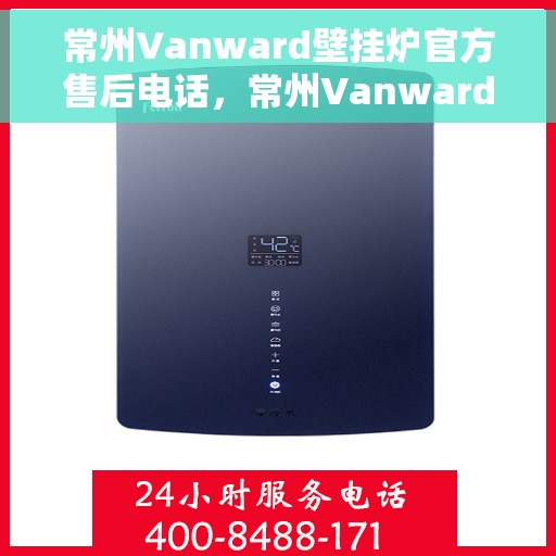 常州Vanward壁挂炉官方售后电话，常州Vanward壁挂炉售后电话官方服务热线及维修指南