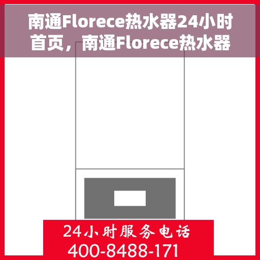 南通Florece热水器24小时首页，南通Florece热水器全天候服务，首页温暖相伴