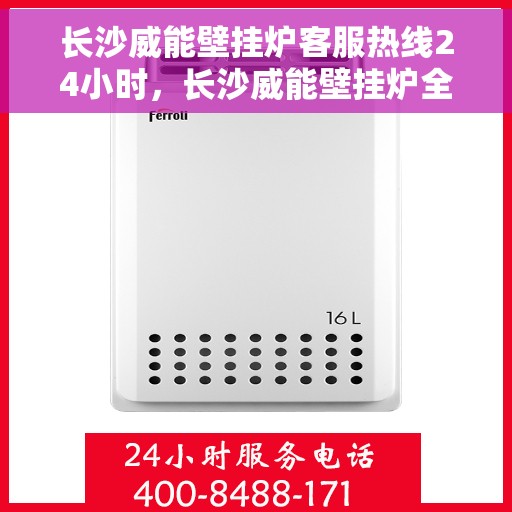 长沙威能壁挂炉客服热线24小时，长沙威能壁挂炉全天候客服热线，专业解答，温暖不打烊