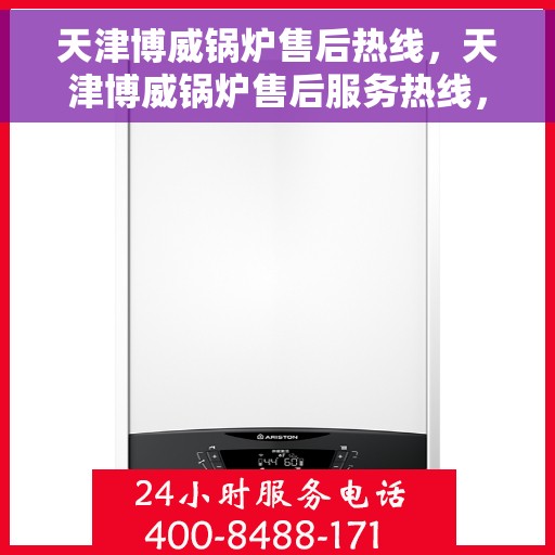 天津博威锅炉售后热线，天津博威锅炉售后服务热线，专业解决您的锅炉问题