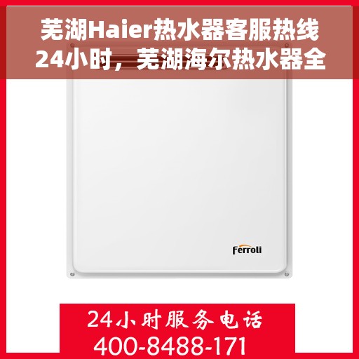 芜湖Haier热水器客服热线24小时，芜湖海尔热水器全天候客服热线，贴心服务随时在线