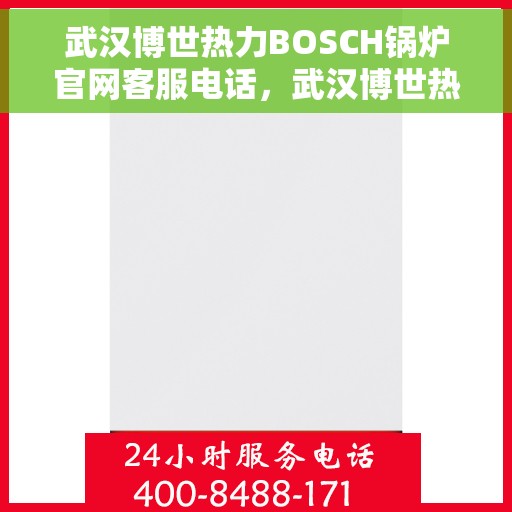 武汉博世热力BOSCH锅炉官网客服电话，武汉博世热力BOSCH锅炉官方客服热线及售后服务电话详解