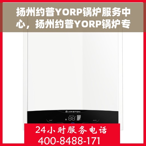 扬州约普YORP锅炉服务中心，扬州约普YORP锅炉专业服务中心，高效维修与保养，您的安心之选