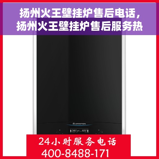 扬州火王壁挂炉售后电话，扬州火王壁挂炉售后服务热线及电话详解