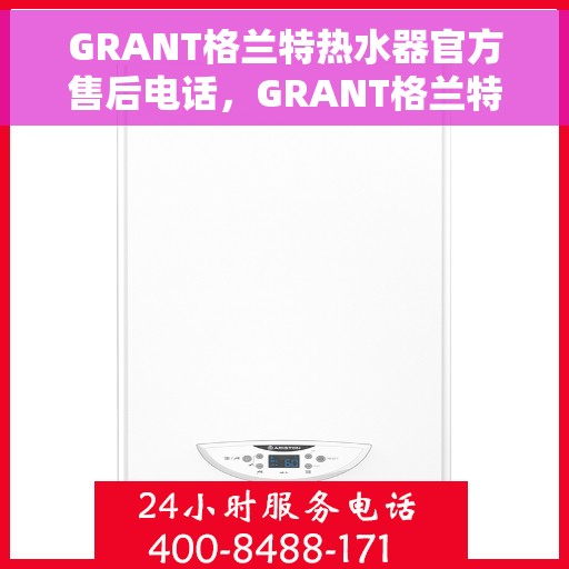 GRANT格兰特热水器官方售后电话，GRANT格兰特热水器售后电话及官方维修服务热线