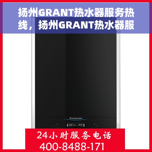 扬州GRANT热水器服务热线，扬州GRANT热水器服务热线，专业维修与售后支持团队为您保驾护航