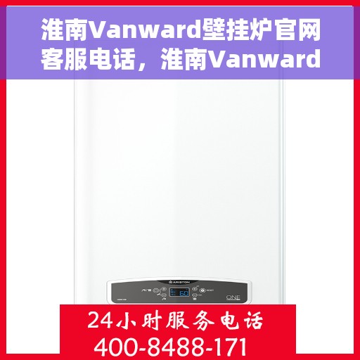 淮南Vanward壁挂炉官网客服电话，淮南Vanward壁挂炉官网客服热线咨询直达通道