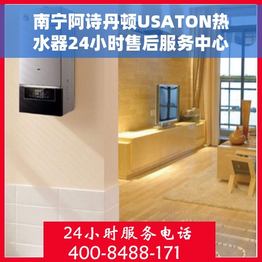 南宁阿诗丹顿USATON热水器24小时售后服务中心，南宁阿诗丹顿USATON热水器全天候售后服务中心专业服务解析
