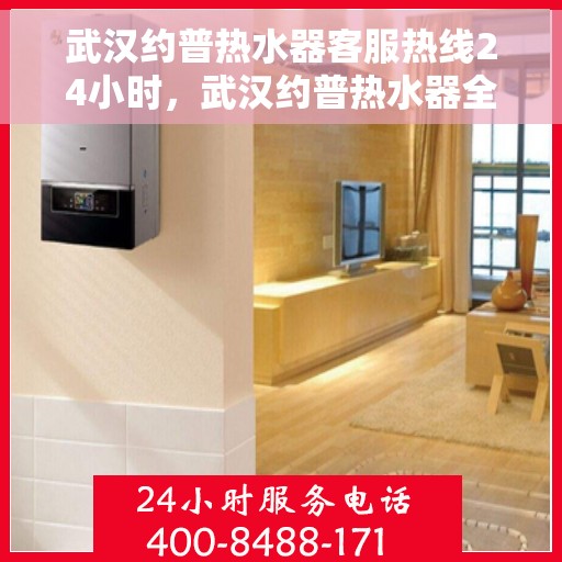 武汉约普热水器客服热线24小时，武汉约普热水器全天候客服热线，贴心服务不打烊
