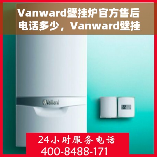 Vanward壁挂炉官方售后电话多少，Vanward壁挂炉售后电话及维修服务指南