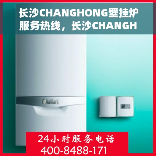 长沙CHANGHONG壁挂炉服务热线，长沙CHANGHONG壁挂炉售后热线，专业服务，温暖您的家