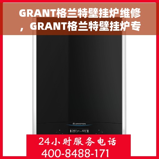 GRANT格兰特壁挂炉维修，GRANT格兰特壁挂炉专业维修指南