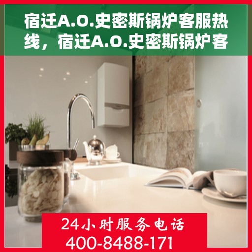 宿迁A.O.史密斯锅炉客服热线，宿迁A.O.史密斯锅炉客服热线，专业解决您的锅炉问题，贴心服务保障无忧！