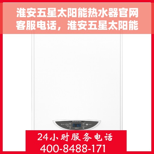 淮安五星太阳能热水器官网客服电话，淮安五星太阳能热水器官方客服热线及官网联系方式