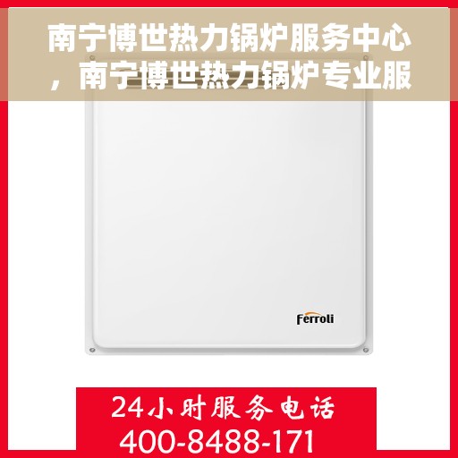 南宁博世热力锅炉服务中心，南宁博世热力锅炉专业服务中心，高效维修与保养一体化解决方案