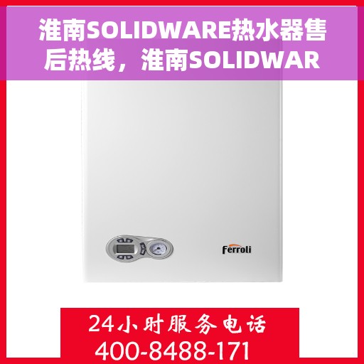 淮南SOLIDWARE热水器售后热线，淮南SOLIDWARE热水器售后服务热线，专业解决您的维修与咨询需求