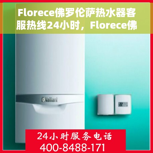 Florece佛罗伦萨热水器客服热线24小时，Florece佛罗伦萨热水器全天候客服热线，专业解答，温暖无忧